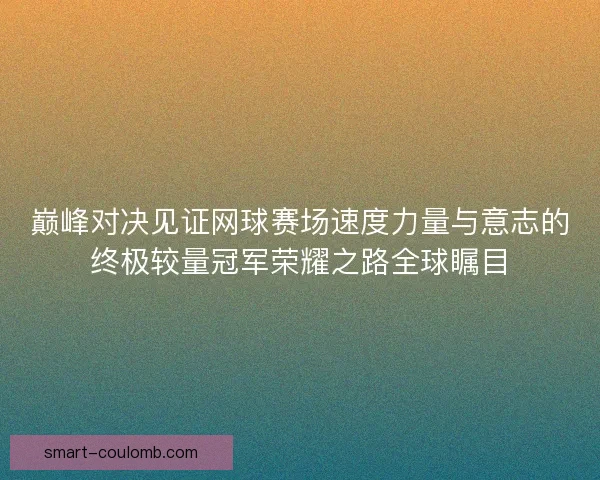 巅峰对决见证网球赛场速度力量与意志的终极较量冠军荣耀之路全球瞩目